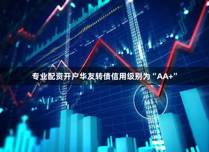 专业配资开户华友转债信用级别为“AA+”