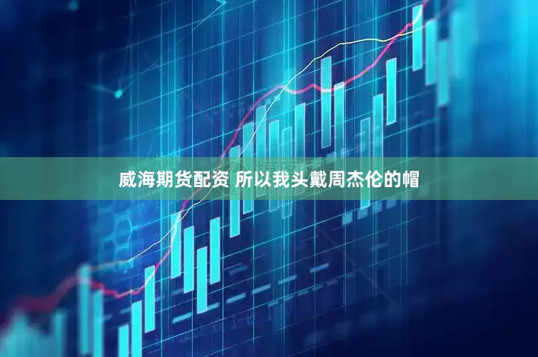 威海期货配资 所以我头戴周杰伦的帽