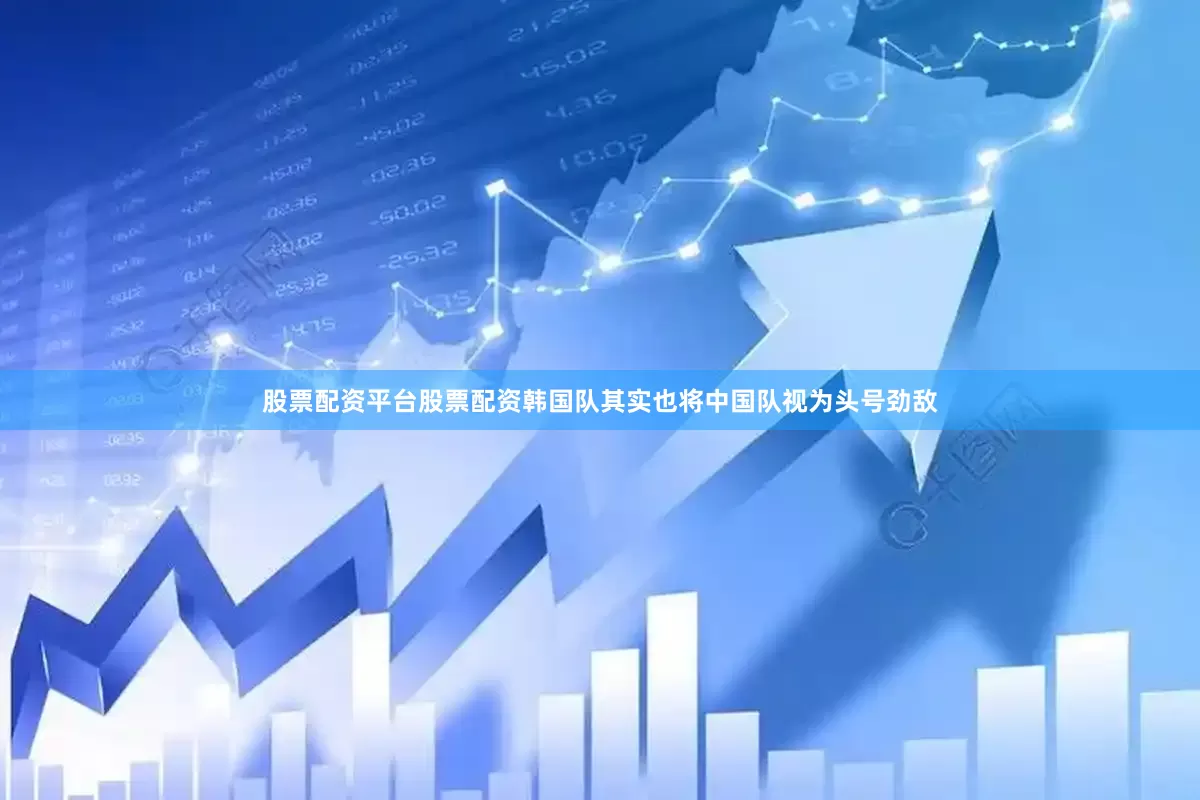 股票配资平台股票配资韩国队其实也将中国队视为头号劲敌