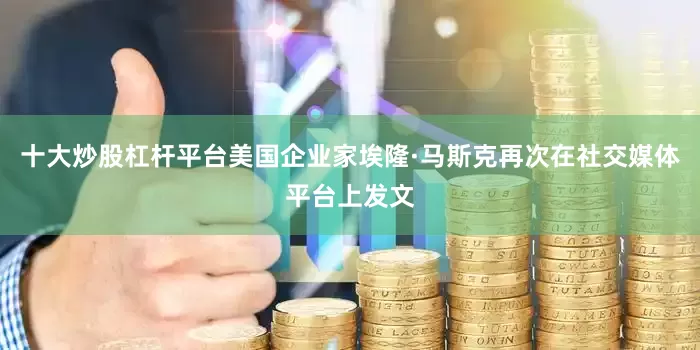 十大炒股杠杆平台美国企业家埃隆·马斯克再次在社交媒体平台上发文