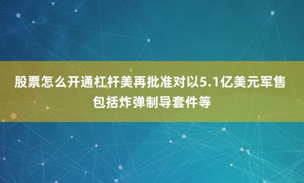 股票怎么开通杠杆美再批准对以5.1亿美元军售 包括炸弹制导套件等