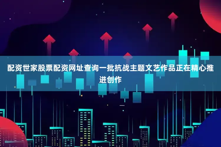 配资世家股票配资网址查询一批抗战主题文艺作品正在精心推进创作