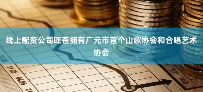 线上配资公司旺苍拥有广元市首个山歌协会和合唱艺术协会