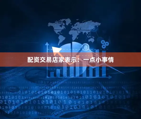 配资交易店家表示：一点小事情