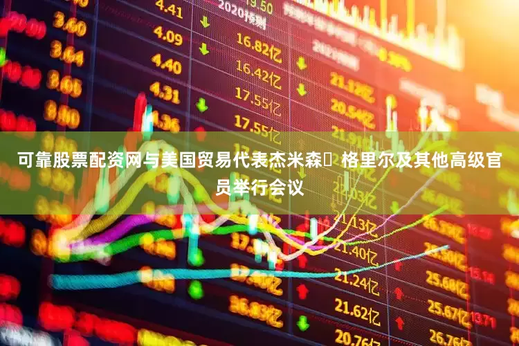 可靠股票配资网与美国贸易代表杰米森・格里尔及其他高级官员举行会议