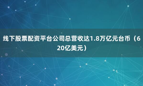 线下股票配资平台公司总营收达1.8万亿元台币（620亿美元）
