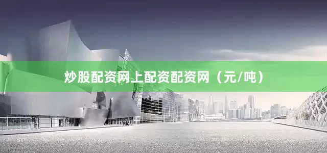 炒股配资网上配资配资网（元/吨）