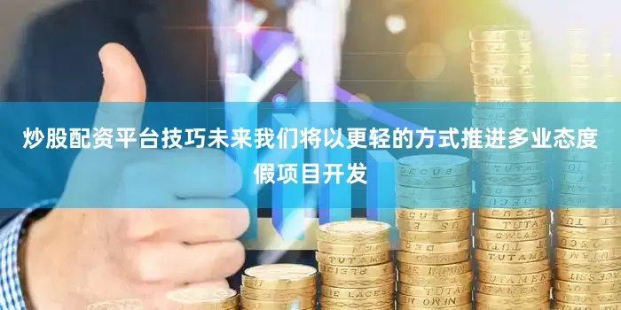 炒股配资平台技巧未来我们将以更轻的方式推进多业态度假项目开发