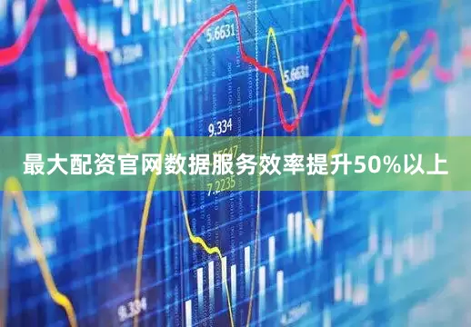 最大配资官网数据服务效率提升50%以上