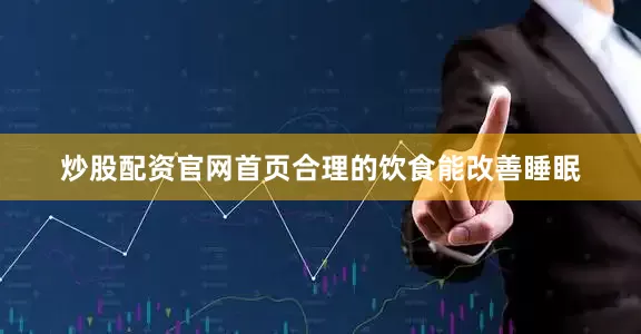 炒股配资官网首页合理的饮食能改善睡眠