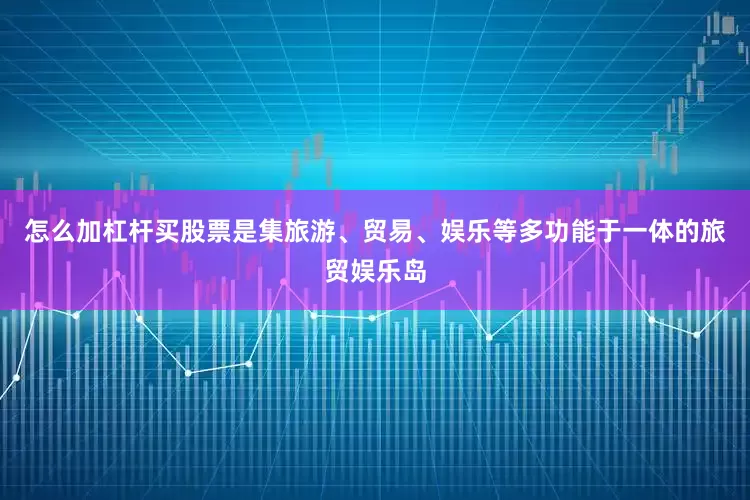 怎么加杠杆买股票是集旅游、贸易、娱乐等多功能于一体的旅贸娱乐岛