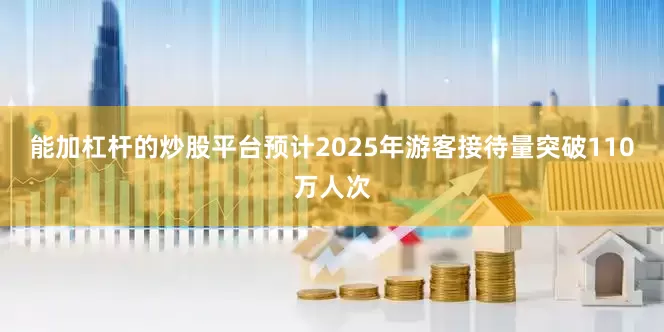 能加杠杆的炒股平台预计2025年游客接待量突破110万人次