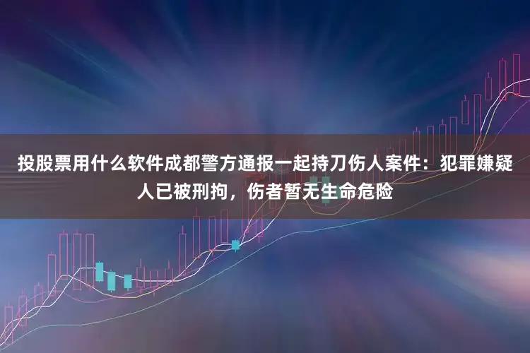 投股票用什么软件成都警方通报一起持刀伤人案件：犯罪嫌疑人已被刑拘，伤者暂无生命危险