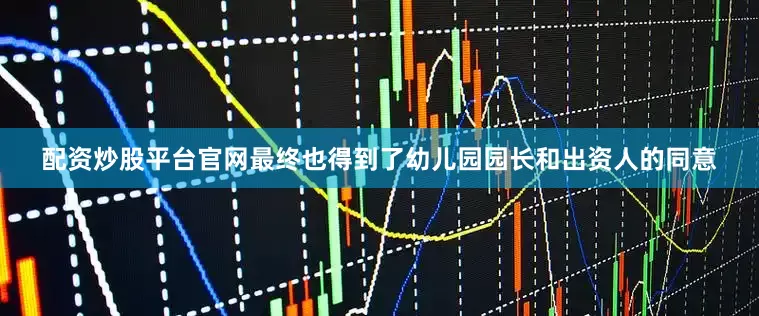 配资炒股平台官网最终也得到了幼儿园园长和出资人的同意