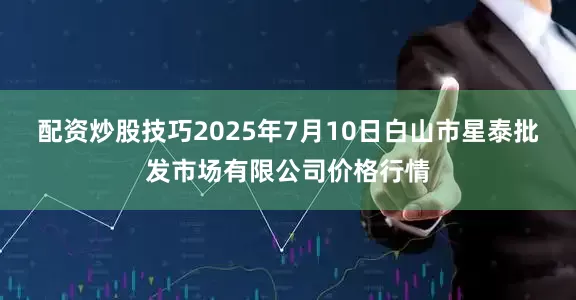 配资炒股技巧2025年7月10日白山市星泰批发市场有限公司价格行情