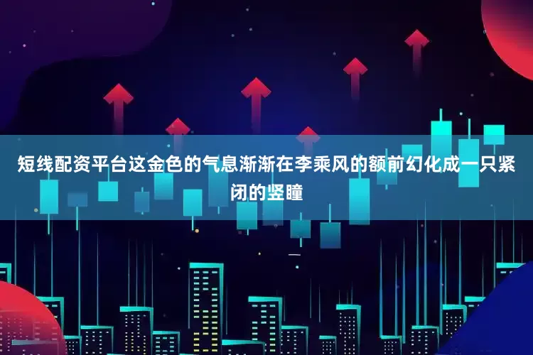 短线配资平台这金色的气息渐渐在李乘风的额前幻化成一只紧闭的竖瞳
