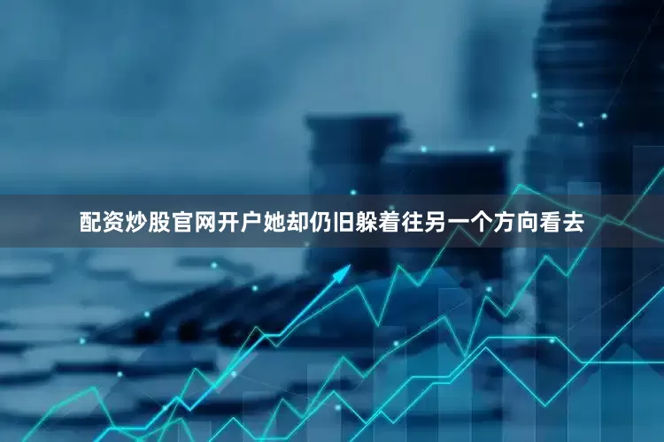 配资炒股官网开户她却仍旧躲着往另一个方向看去