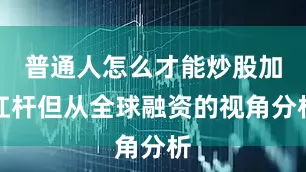 普通人怎么才能炒股加杠杆但从全球融资的视角分析