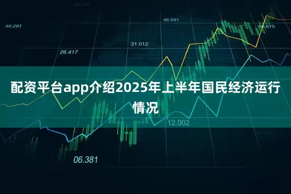 配资平台app介绍2025年上半年国民经济运行情况