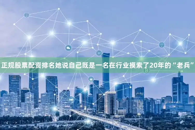 正规股票配资排名她说自己既是一名在行业摸索了20年的“老兵”
