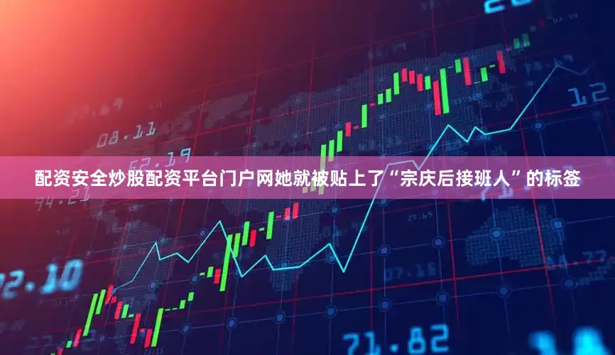 配资安全炒股配资平台门户网她就被贴上了“宗庆后接班人”的标签