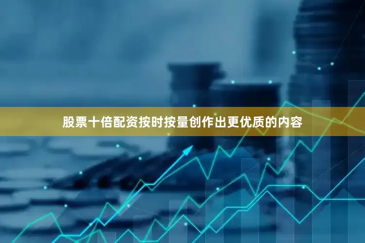 股票十倍配资按时按量创作出更优质的内容