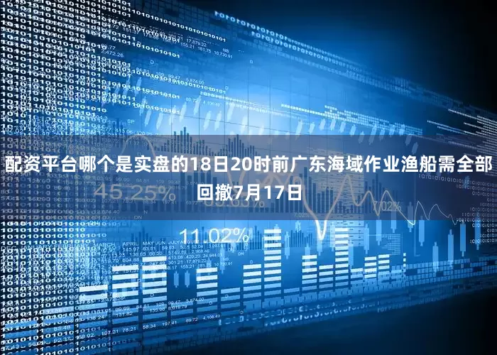 配资平台哪个是实盘的18日20时前广东海域作业渔船需全部回撤7月17日