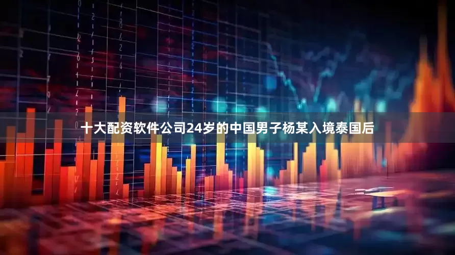 十大配资软件公司24岁的中国男子杨某入境泰国后