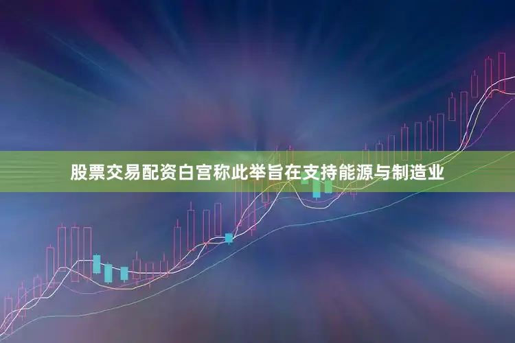 股票交易配资白宫称此举旨在支持能源与制造业