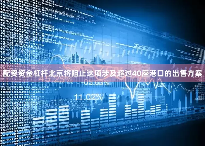 配资资金杠杆北京将阻止这项涉及超过40座港口的出售方案