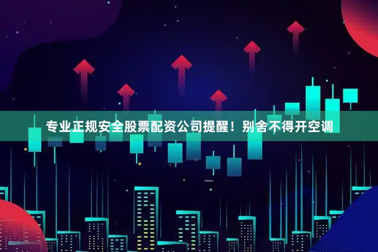 专业正规安全股票配资公司提醒！别舍不得开空调