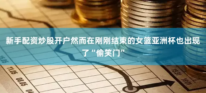 新手配资炒股开户然而在刚刚结束的女篮亚洲杯也出现了“偷笑门”