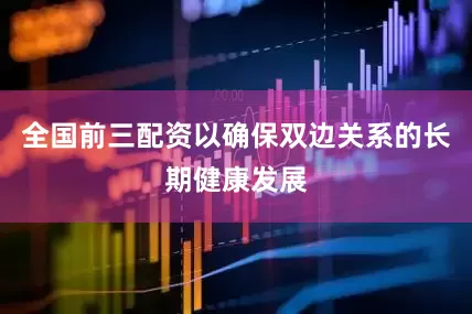 全国前三配资以确保双边关系的长期健康发展