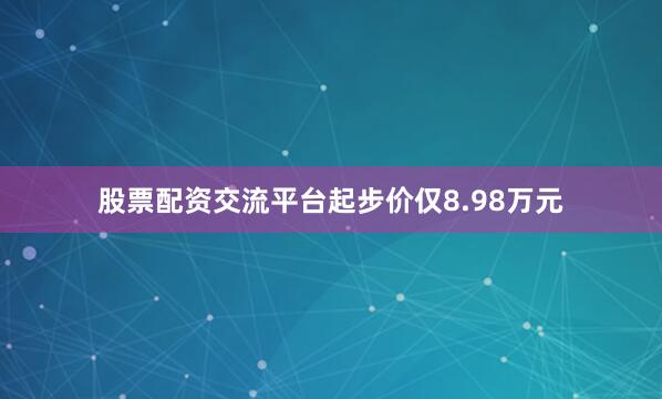 股票配资交流平台起步价仅8.98万元