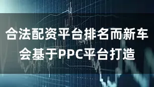合法配资平台排名而新车会基于PPC平台打造