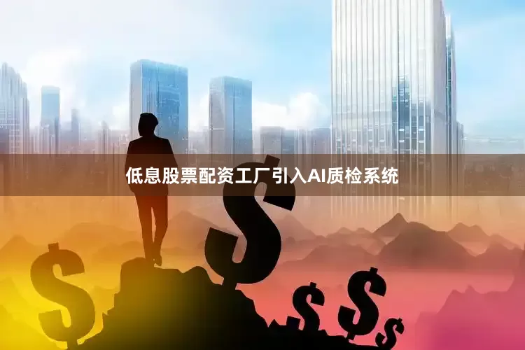 低息股票配资工厂引入AI质检系统